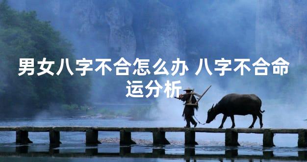 男女八字不合怎么办 八字不合命运分析